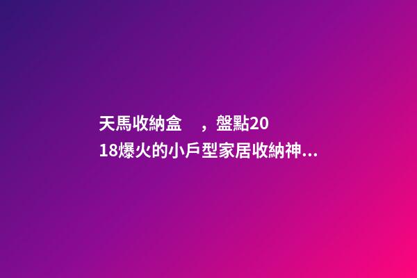 天馬收納盒，盤點2018爆火的小戶型家居收納神器